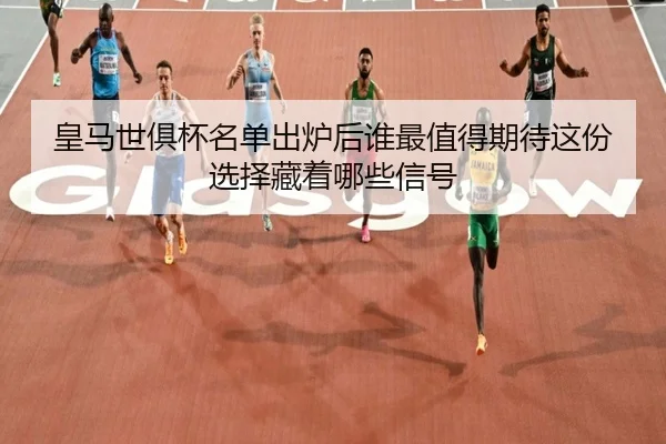 皇马世俱杯名单出炉后谁最值得期待这份选择藏着哪些信号